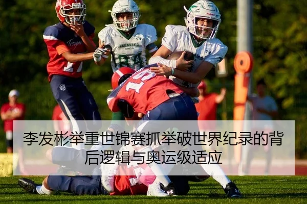 李发彬举重世锦赛抓举破世界纪录的背后逻辑与奥运级适应
