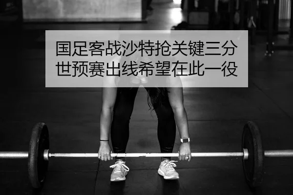 国足客战沙特抢关键三分 世预赛出线希望在此一役