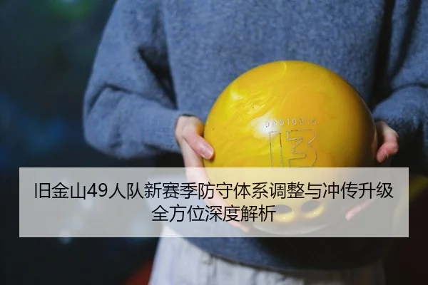 旧金山49人队新赛季防守体系调整与冲传升级全方位深度解析