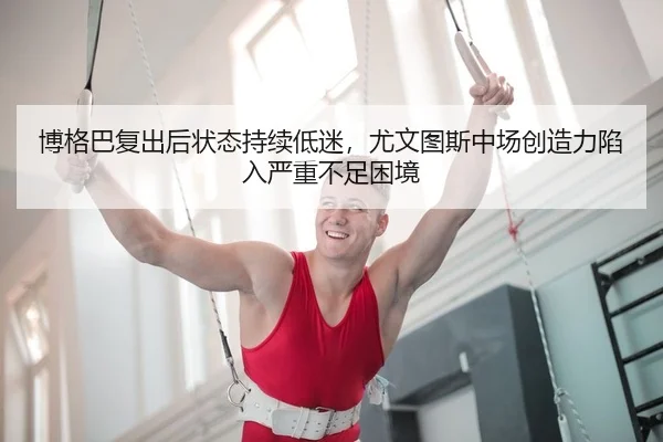 博格巴复出后状态持续低迷，尤文图斯中场创造力陷入严重不足困境